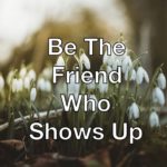 Be The Friend Who Shows Up